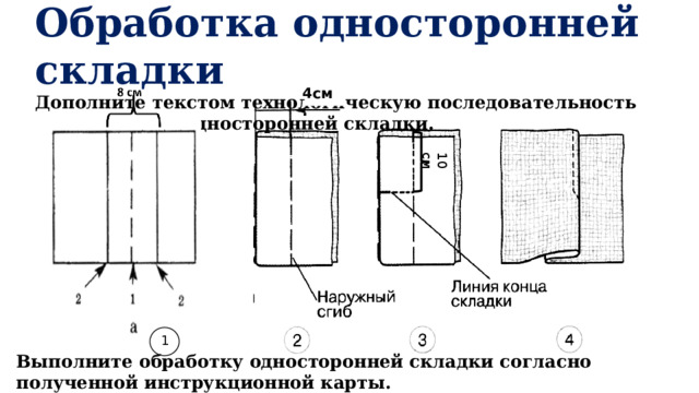 Обработка односторонней складки Дополните текстом технологическую последовательность изготовления односторонней складки. 10 см 4см. 1 Выполните обработку односторонней складки согласно полученной инструкционной карты. 