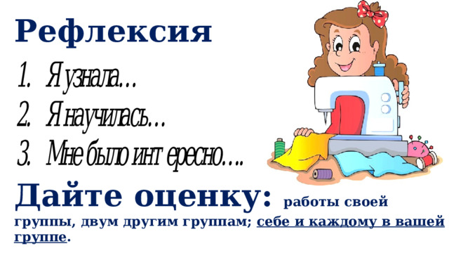 Рефлексия Дайте оценку: работы своей группы, двум другим группам; себе и каждому в вашей группе . 