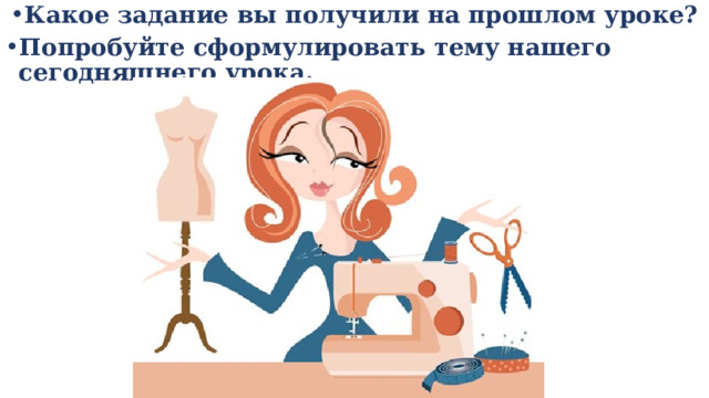 Какое задание вы получили на прошлом уроке? Попробуйте сформулировать тему нашего сегодняшнего урока. 