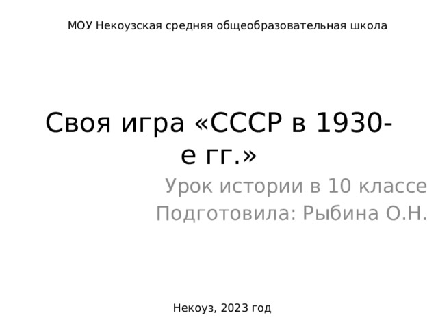 МОУ Некоузская средняя общеобразовательная школа Своя игра «СССР в 1930-е гг.» Урок истории в 10 классе Подготовила: Рыбина О.Н. Некоуз, 2023 год 