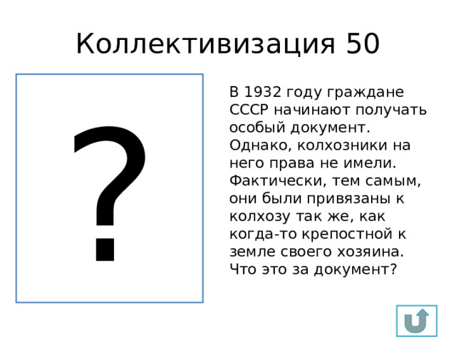 Коллективизация 50 ? В 1932 году граждане СССР начинают получать особый документ. Однако, колхозники на него права не имели. Фактически, тем самым, они были привязаны к колхозу так же, как когда-то крепостной к земле своего хозяина. Что это за документ? 