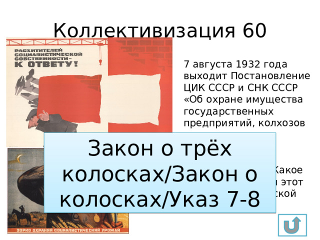 Коллективизация 60 7 августа 1932 года выходит Постановление ЦИК СССР и СНК СССР «Об охране имущества государственных предприятий, колхозов и кооперации и укреплении общественной собственности». Какое название получил этот закон в исторической публицистике? Закон о трёх колосках/Закон о колосках/Указ 7-8 