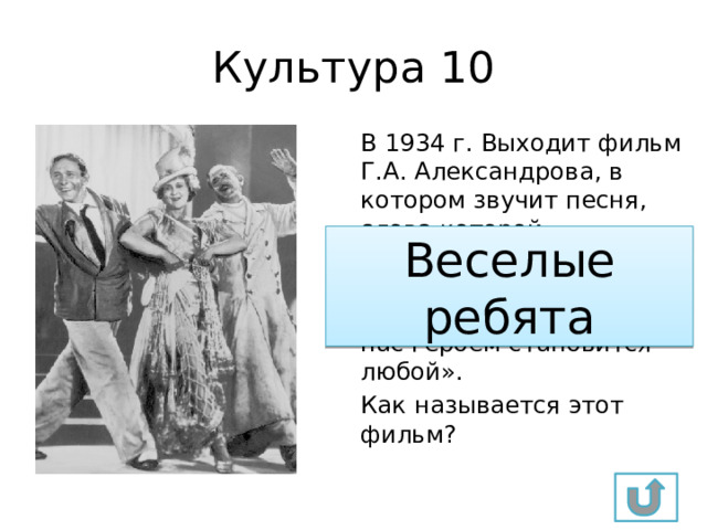 Культура 10 В 1934 г. Выходит фильм Г.А. Александрова, в котором звучит песня, слова которой становятся советским лозунгом: «Когда страна прикажет быть героем, у нас героем становится любой». Как называется этот фильм? Веселые ребята 