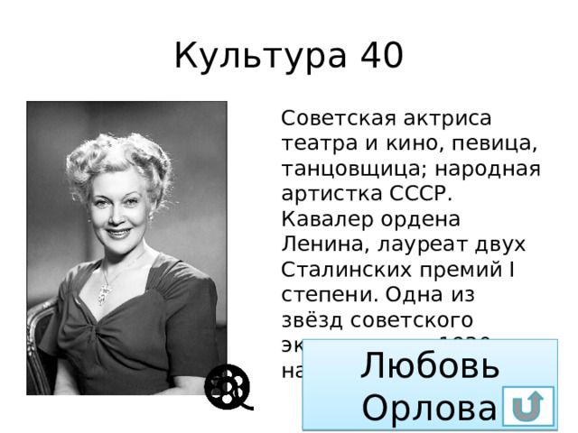 Культура 40 Советская актриса театра и кино, певица, танцовщица; народная артистка СССР. Кавалер ордена Ленина, лауреат двух Сталинских премий I степени. Одна из звёзд советского экрана конца 1930-х — начала 1940-х годов. Любовь Орлова 
