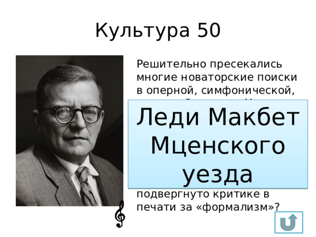 Культура 50 Решительно пресекались многие новаторские поиски в оперной, симфонической, камерной музыке. На оценке музыкальных произведений сказывались личные вкусы партийных вождей. Об этом свидетельствует неприятие музыки Шостаковича. Какое его произведение было подвергнуто критике в печати за «формализм»? Леди Макбет Мценского уезда 