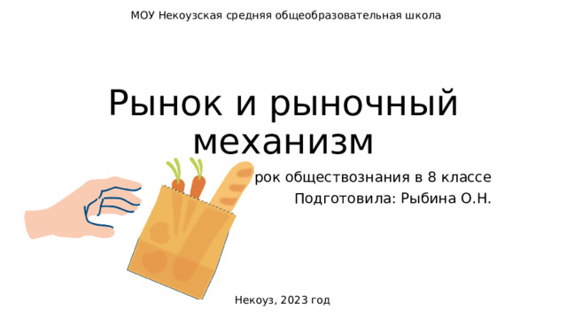 МОУ Некоузская средняя общеобразовательная школа Рынок и рыночный механизм Урок обществознания в 8 классе Подготовила: Рыбина О.Н. Некоуз, 2023 год 