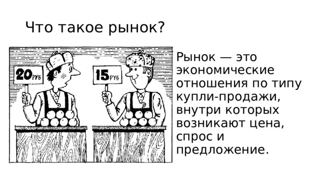 Что такое рынок? Рынок — это экономические отношения по типу купли-продажи, внутри которых возникают цена, спрос и предложение. 