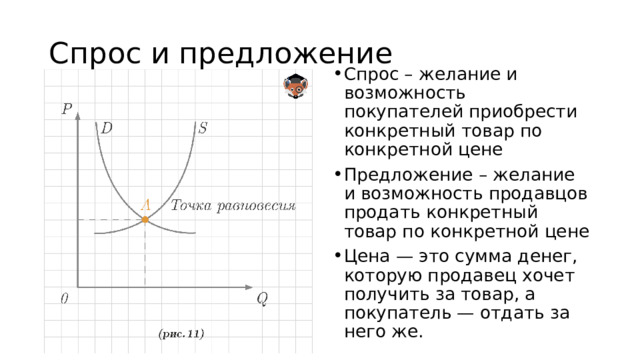 Спрос и предложение Спрос – желание и возможность покупателей приобрести конкретный товар по конкретной цене Предложение – желание и возможность продавцов продать конкретный товар по конкретной цене Цена — это сумма денег, которую продавец хочет получить за товар, а покупатель — отдать за него же. 