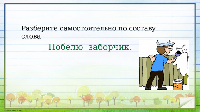 Разберите самостоятельно по составу слова Побелю заборчик. 