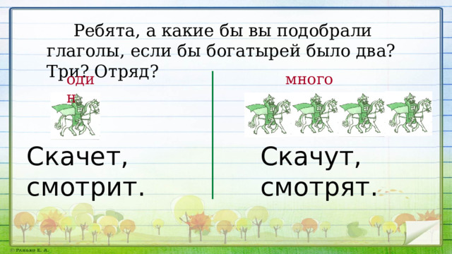  Ребята, а какие бы вы подобрали глаголы, если бы богатырей было два? Три? Отряд? много один Скачет, смотрит.  Скачут,  смотрят. 