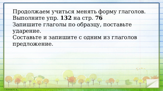 Продолжаем учиться менять форму глаголов. Выполните упр. 132 на стр. 76 Запишите глаголы по образцу, поставьте ударение. Составьте и запишите с одним из глаголов предложение. 