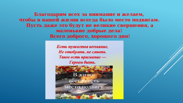 Благодарим всех за внимание и желаем, чтобы в вашей жизни всегда было место подвигам. Пусть даже это будут не великие свершения, а маленькие добрые дела! Всего доброго, хорошего дня! 