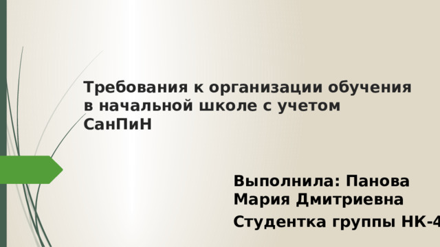    Требования к организации обучения в начальной школе с учетом СанПиН Выполнила: Панова Мария Дмитриевна Студентка группы НК-4 