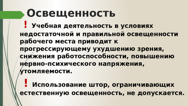 Освещенность  !  Учебная деятельность в условиях недостаточной и правильной освещенности рабочего места приводит к прогрессирующему ухудшению зрения, снижения работоспособности, повышению нервно-психического напряжения, утомляемости.  ! Использование штор, ограничивающих естественную освещенность, не допускается.   