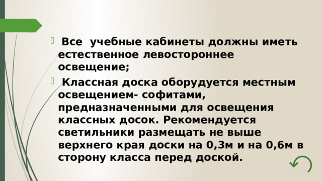  Все учебные кабинеты должны иметь естественное левостороннее освещение;  Классная доска оборудуется местным освещением- софитами, предназначенными для освещения классных досок. Рекомендуется светильники размещать не выше верхнего края доски на 0,3м и на 0,6м в сторону класса перед доской. 