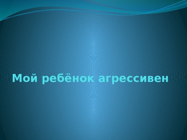   Мой ребёнок агрессивен 