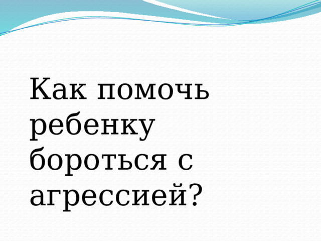  Как помочь ребенку бороться с агрессией? 