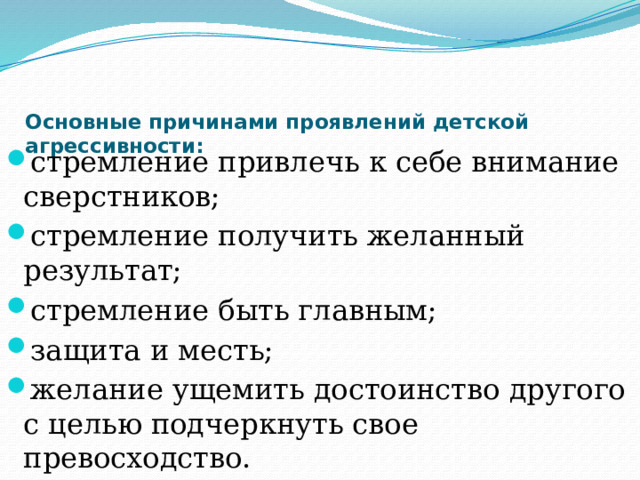 Основные причинами проявлений детской агрессивности:   стремление привлечь к себе внимание сверстников; стремление получить желанный результат; стремление быть главным; защита и месть; желание ущемить достоинство другого с целью подчеркнуть свое превосходство. 