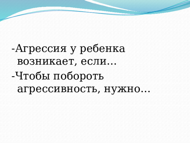-Агрессия у ребенка возникает, если… -Чтобы побороть агрессивность, нужно… 
