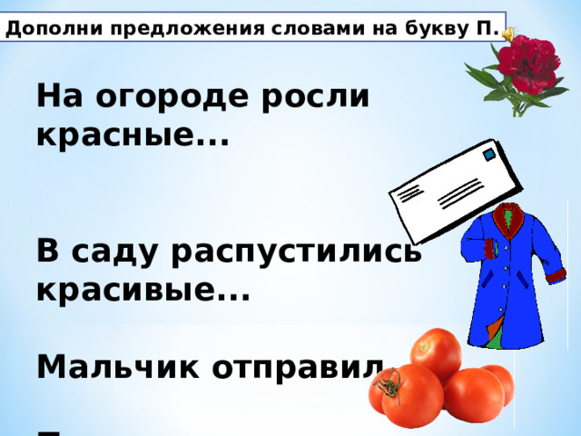 Дополни предложения словами на букву П. На огороде росли красные...   В саду распустились красивые...  Мальчик отправил...  Полина сняла... 