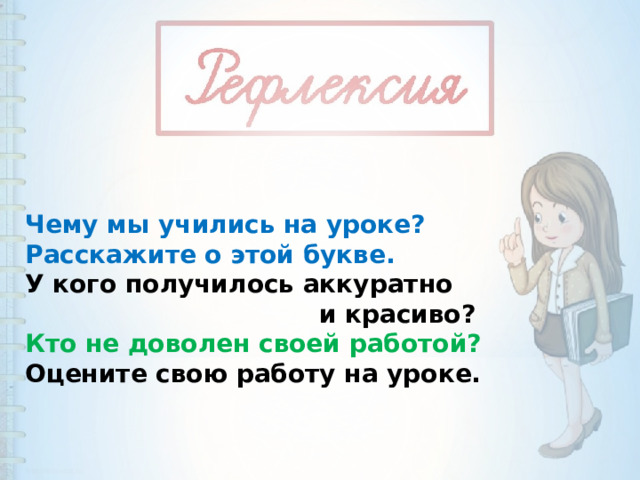 Чему мы учились на уроке? Расскажите о этой букве. У кого получилось аккуратно  и красиво? Кто не доволен своей работой? Оцените свою работу на уроке. 