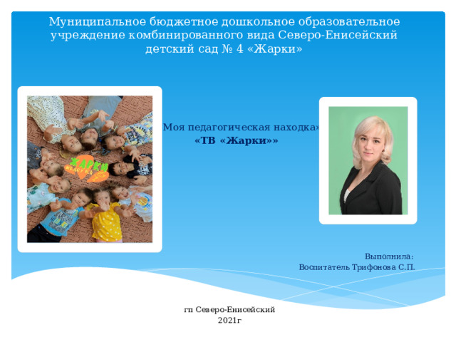 Муниципальное бюджетное дошкольное образовательное учреждение комбинированного вида Северо-Енисейский детский сад № 4 «Жарки»  «Моя педагогическая находка»  «ТВ «Жарки»» Выполнила: Воспитатель Трифонова С.П. гп Северо-Енисейский 2021г 
