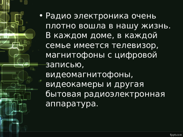Радио электроника очень плотно вошла в нашу жизнь. В каждом доме, в каждой семье имеется телевизор, магнитофоны с цифровой записью, видеомагнитофоны, видеокамеры и другая бытовая радиоэлектронная аппаратура. 
