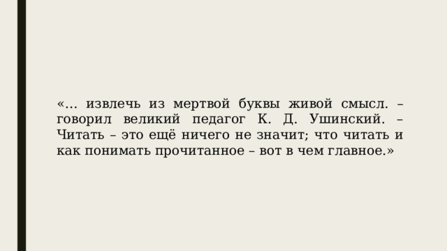 «… извлечь из мертвой буквы живой смысл. – говорил великий педагог К. Д. Ушинский. – Читать – это ещё ничего не значит; что читать и как понимать прочитанное – вот в чем главное.» 