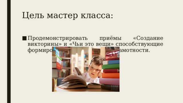 Цель мастер класса: Продемонстрировать приёмы «Создание викторины» и «Чьи это вещи» способствующие формированию читательской грамотности. 