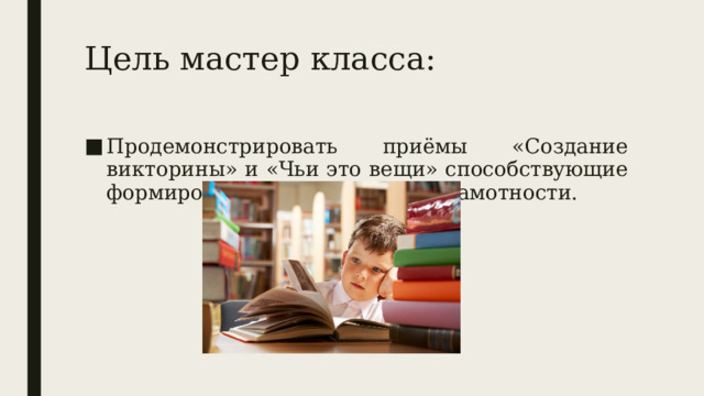 Цель мастер класса: Продемонстрировать приёмы «Создание викторины» и «Чьи это вещи» способствующие формированию читательской грамотности. 