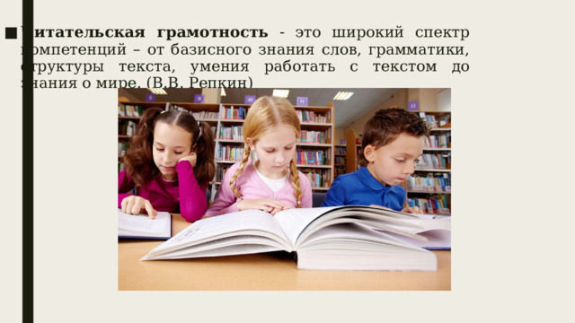 Читательская грамотность - это широкий спектр компетенций – от базисного знания слов, грамматики, структуры текста, умения работать с текстом до знания о мире. (В.В. Репкин) 