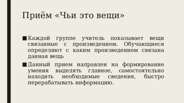 Приём «Чьи это вещи» Каждой группе учитель показывает вещи связанные с произведением. Обучающиеся определяют с каким произведением связана данная вещь Данный прием направлен на формирование умения выделять главное, самостоятельно находить необходимые сведения, быстро перерабатывать информацию. 