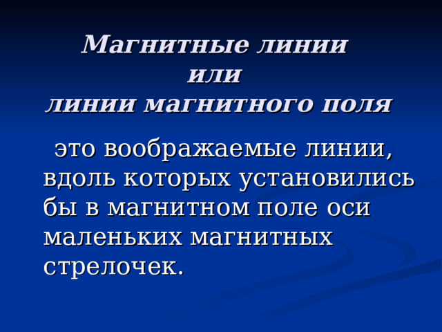 Магнитные линии  или  линии магнитного поля  это воображаемые линии, вдоль которых установились бы в магнитном поле оси маленьких магнитных стрелочек. 