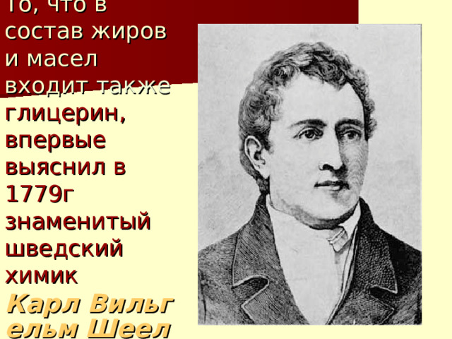 То, что в состав жиров и масел входит также глицерин, впервые выяснил в 1779г знаменитый шведский химик  Карл Вильгельм Шееле .  