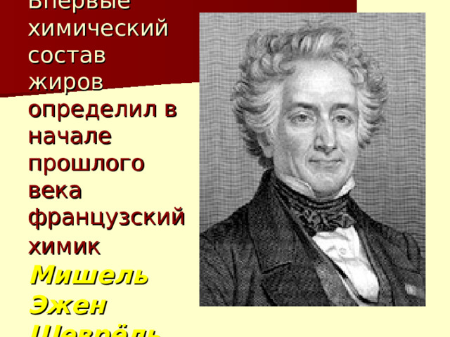 Впервые химический состав жиров определил в начале прошлого века французский химик  Мишель Эжен Шеврёль  