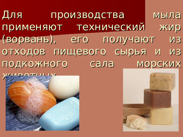 Для производства мыла применяют технический жир (ворвань), его получают из отходов пищевого сырья и из подкожного сала морских животных.      