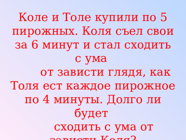 Коле и Толе купили по 5 пирожных. Коля съел свои за 6 минут и стал сходить с ума  от зависти глядя, как Толя ест каждое пирожное по 4 минуты. Долго ли будет  сходить с ума от зависти Коля? 