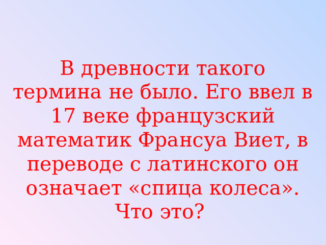 В древности такого термина не было. Его ввел в 17 веке французский математик Франсуа Виет, в переводе с латинского он означает «спица колеса». Что это? 