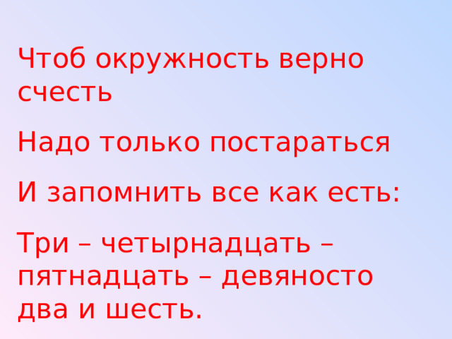 Чтоб окружность верно счесть Надо только постараться И запомнить все как есть: Три – четырнадцать – пятнадцать – девяносто два и шесть. 