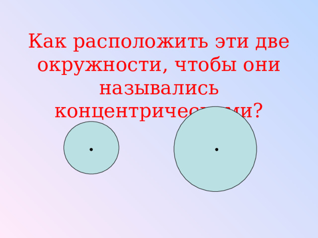 Как расположить эти две окружности, чтобы они назывались концентрическими? 