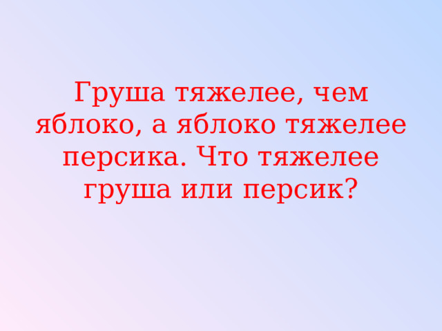Груша тяжелее, чем яблоко, а яблоко тяжелее персика. Что тяжелее груша или персик? 