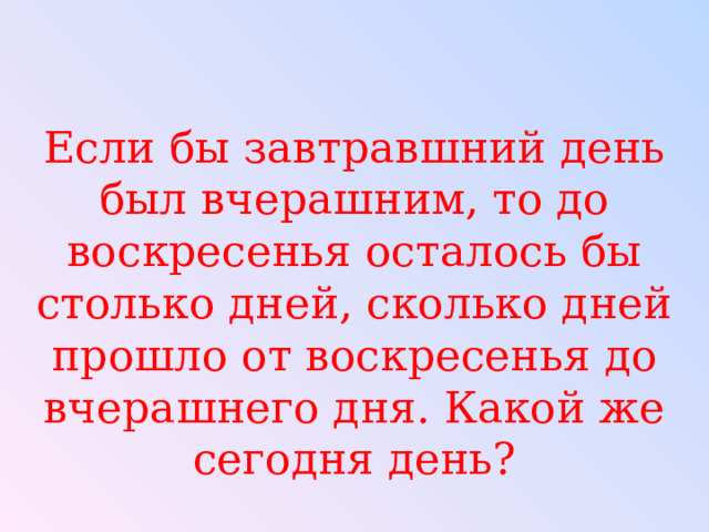 Если бы завтравшний день был вчерашним, то до воскресенья осталось бы столько дней, сколько дней прошло от воскресенья до вчерашнего дня. Какой же сегодня день? 