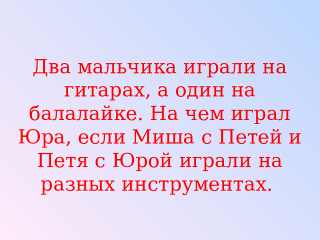 Два мальчика играли на гитарах, а один на балалайке. На чем играл Юра, если Миша с Петей и Петя с Юрой играли на разных инструментах. 