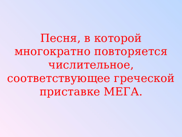 Песня, в которой многократно повторяется числительное, соответствующее греческой приставке МЕГА. 
