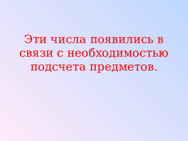 Эти числа появились в связи с необходимостью подсчета предметов. 