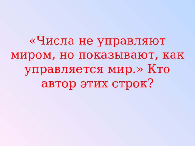 «Числа не управляют миром, но показывают, как управляется мир.» Кто автор этих строк? 