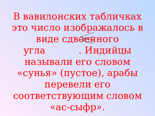 В вавилонских табличках это число изображалось в виде сдвоенного угла . Индийцы называли его словом «сунья» (пустое), арабы перевели его соответствующим словом «ас-сыфр». 