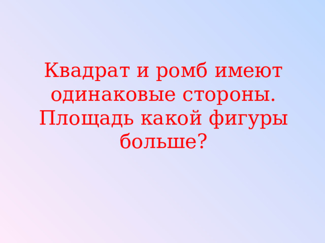 Квадрат и ромб имеют одинаковые стороны. Площадь какой фигуры больше? 