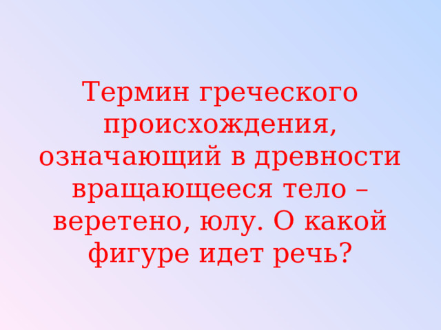 Термин греческого происхождения, означающий в древности вращающееся тело – веретено, юлу. О какой фигуре идет речь? 