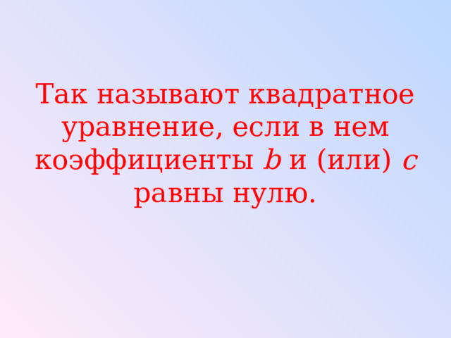 Так называют квадратное уравнение, если в нем коэффициенты b и (или) c равны нулю. 